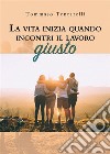 La vita inizia quando incontri il lavoro giusto. E-book. Formato EPUB ebook di Tommaso Tentarelli