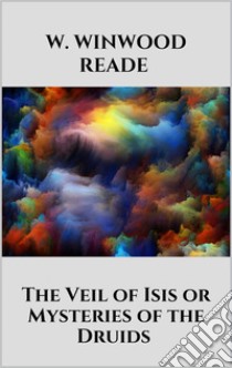 The Veil of Isis or Mysteries of the Druids. E-book. Formato EPUB ebook di W. Winwood Reade