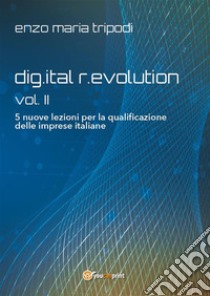 dig.ital r.evolution - vol. II - 5 nuove lezioni per la qualificazione delle imprese italiane. E-book. Formato EPUB ebook di Enzo Maria Tripodi