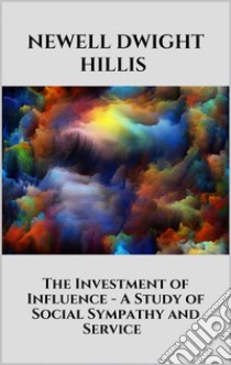 The Investment of Influence - A Study of Social Sympathy and Service. E-book. Formato EPUB ebook di Newell Dwight Hillis