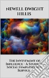 The Investment of Influence - A Study of Social Sympathy and Service. E-book. Formato EPUB ebook di Newell Dwight Hillis