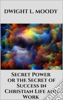 Secret Power  - or the Secret of Success in Christian Life and Work. E-book. Formato EPUB ebook di Dwight L. Moody