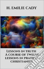 Lessons in truth - A course of twelve lessons in pratical christianity. E-book. Formato EPUB ebook