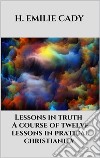 Lessons in truth - A course of twelve lessons in pratical christianity. E-book. Formato EPUB ebook di H. Emilie Cady