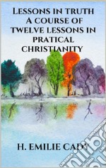 Lessons in truth - A course of twelve lessons in pratical christianity. E-book. Formato EPUB ebook