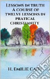 Lessons in truth - A course of twelve lessons in pratical christianity. E-book. Formato EPUB ebook di H. Emilie Cady