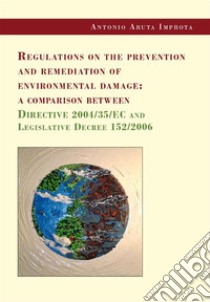 Regulations on the prevention and remediation of environmental damage: a comparison between Directive 2004/35/EC and Legislative Decree 152/2006. E-book. Formato EPUB ebook di Antonio Aruta Improta