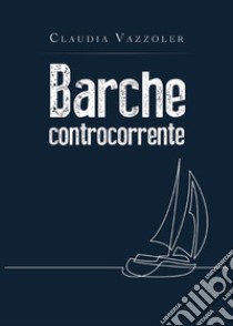 Barche controcorrente. E-book. Formato EPUB ebook di Claudia Vazzoler