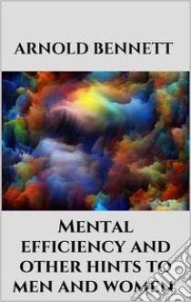 Mental efficiency and other hints to men and women. E-book. Formato EPUB ebook di Arnold Bennett