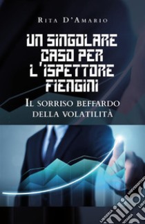 Un singolare caso per l'Ispettore Fiengini. Il sorriso beffardo della volatilità. E-book. Formato EPUB ebook di Rita D'Amario