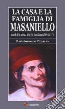 La casa e la famiglia di Masaniello (Ricordi della storia e della vita Napoletana nel Secolo XVII). E-book. Formato EPUB ebook di Bartolommeo Capasso