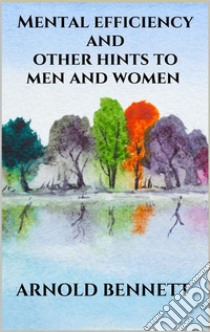 Mental efficiency and other hints to men and women. E-book. Formato EPUB ebook di Arnold Bennett