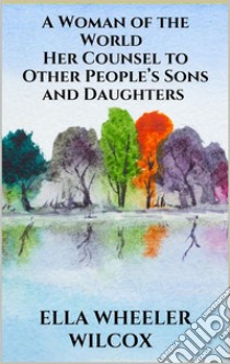 A Woman of the World - Her Counsel to Other People’s Sons and Daughters. E-book. Formato EPUB ebook di Ella Wheeler Wilcox