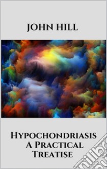 Hypochondriasis - A Practical Treatise. E-book. Formato EPUB ebook di John Hill