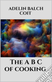 The A B C of cooking. E-book. Formato EPUB ebook di Adelin Balch Coit