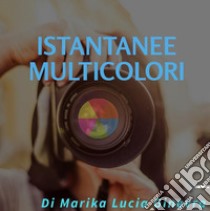 Istantanee Multicolori. E-book. Formato EPUB ebook di Marika Lucia Ginevra