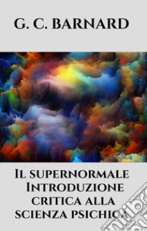 Il supernormale - Introduzione critica alla scienza psichica. E-book. Formato EPUB ebook di G. C. BARNARD