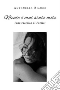 Niente é mai stato mite (una raccolta di Poesie). E-book. Formato EPUB ebook di Antonella Bianco