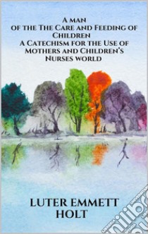 The Care and Feeding of Children -  A Catechism for the Use of Mothers and Children’s Nurses. E-book. Formato EPUB ebook di Luter Emmett Holt