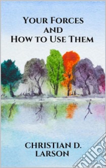 Your Forces and How to Use Them. E-book. Formato EPUB ebook di Christian D. Larson