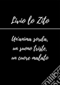 Un'anima sorda, un suono triste, un cuore malato. E-book. Formato EPUB ebook di Livio Lo Zito