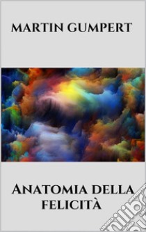 Anatomia della felicità. E-book. Formato EPUB ebook di Martin Gumpert