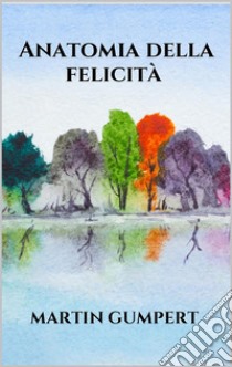 Anatomia della felicità. E-book. Formato EPUB ebook di Martin Gumpert