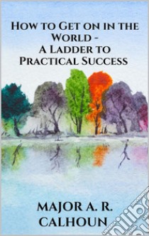 How to Get on in the World - A Ladder to Practical Success. E-book. Formato EPUB ebook di MAJOR A. R. CALHOUN