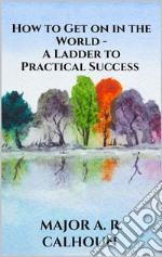 How to Get on in the World - A Ladder to Practical Success. E-book. Formato EPUB