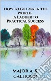 How to Get on in the World - A Ladder to Practical Success. E-book. Formato EPUB ebook di MAJOR A. R. CALHOUN