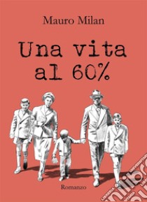 Una vita al 60 %. E-book. Formato EPUB ebook di Mauro Milan