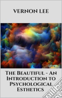 The Beautiful - An Introduction to Psychological Esthetics. E-book. Formato EPUB ebook di Vernon Lee