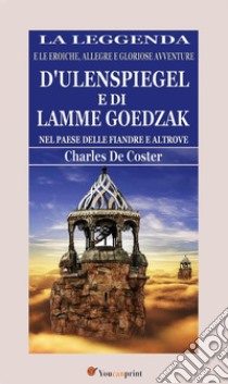 La leggenda e le eroiche, allegre e gloriose avventure d'Ulenspiegel e di Lamme Goedzak nel paese delle Fiandre e altrove (illustrato). E-book. Formato EPUB ebook di Charles de Coster