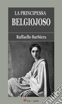 La Principessa Belgiojoso (Da memorie mondane inedite o rare e da archivii segreti di Stato). E-book. Formato EPUB ebook di Raffaello Barbiera