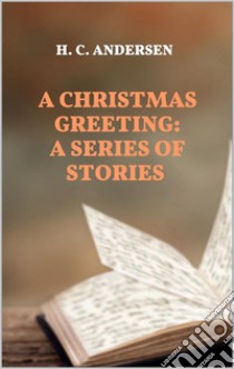 A Christmas Greeting: A Series of Stories. E-book. Formato EPUB ebook di H. C. Andersen