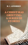 A Christmas Greeting: A Series of Stories. E-book. Formato EPUB ebook di H. C. Andersen