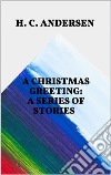 A Christmas Greeting: A Series of Stories. E-book. Formato EPUB ebook di H. C. Andersen