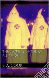 The Secrets of the Ku Klux Klan. E-book. Formato EPUB ebook di Ezra Asher Cook