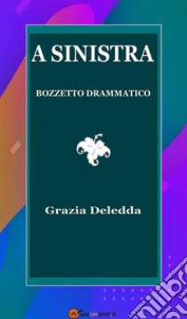 A Sinistra. Bozzetto drammatico. E-book. Formato EPUB ebook di Grazia Deledda