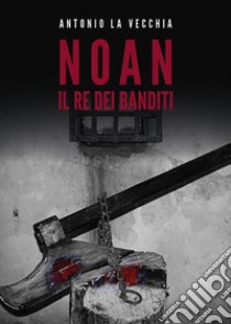 Noan, il re dei banditi. E-book. Formato EPUB ebook di Antonio La Vecchia