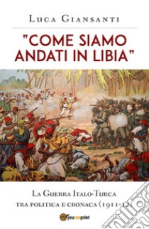 “Come siamo andati in Libia”. La Guerra Italo-Turca tra politica e cronaca (1911-12). E-book. Formato EPUB ebook di Luca Giansanti