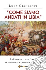 “Come siamo andati in Libia”. La Guerra Italo-Turca tra politica e cronaca (1911-12). E-book. Formato EPUB ebook