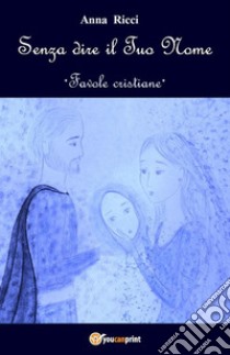 Senza dire il Tuo Nome - Favole cristiane. E-book. Formato EPUB ebook di Anna Ricci