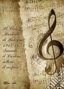 Il Liceo musicale di Bologna 1915-16. Quando il Carlino sollevò il vespaio. E-book. Formato EPUB ebook di Laura Fusaro