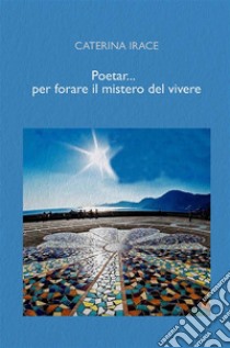 Poetar... per forare il mistero del vivere. E-book. Formato EPUB ebook di Caterina Irace