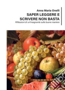 Saper leggere e scrivere non basta - Riflessioni di un'insegnante sulle buone maniere. E-book. Formato PDF ebook di Anna Maria Onelli