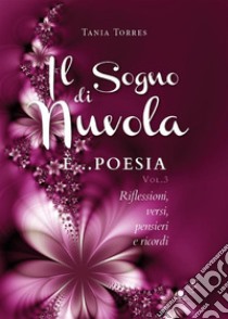 Il Sogno di nuvola ...E' poesia. Riflessioni, versi, pensieri e ricordi - Vol. III. E-book. Formato PDF ebook di Tania Torres