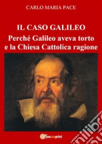 IL CASO GALILEO: Perché Galileo aveva torto e la Chiesa Cattolica ragione. E-book. Formato PDF ebook di Carlo Maria Pace