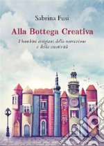 Alla Bottega Creativa. I bambini artigiani della narrazione e della creatività. E-book. Formato EPUB ebook