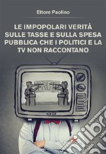 Le impopolari verità sulle tasse e sulla spesa pubblica che i politici e la tv non raccontano. E-book. Formato EPUB ebook